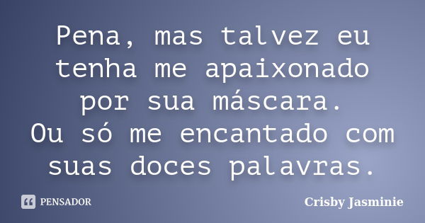 Pena, mas talvez eu tenha me apaixonado por sua máscara. Ou só me encantado com suas doces palavras.... Frase de Crisby Jasminie.