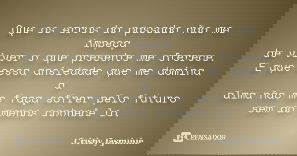 Que os erros do passado não me impeça de viver o que presente me oferece. E que essa ansiedade que me domina a alma não me faça sofrer pelo futuro sem ao menos ... Frase de Crisby Jasminie.