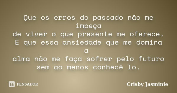 Que os erros do passado não me impeça de viver o que presente me oferece. E que essa ansiedade que me domina a alma não me faça sofrer pelo futuro sem ao menos ... Frase de Crisby Jasminie.