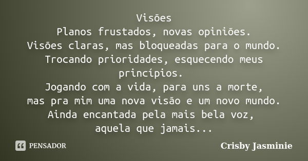 Visões Planos frustados, novas opiniões. Visões claras, mas bloqueadas para o mundo. Trocando prioridades, esquecendo meus princípios. Jogando com a vida, para ... Frase de Crisby Jasminie.