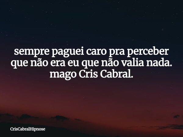 sempre paguei caro pra perceber que não era eu que não valia nada. mago Cris Cabral.... Frase de CrisCabralHipnose.