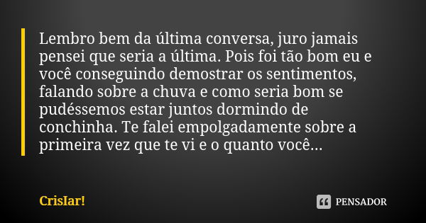 Lembro bem da última conversa, juro jamais pensei que seria a última. Pois foi tão bom eu e você conseguindo demostrar os sentimentos, falando sobre a chuva e c... Frase de CrisIar!.