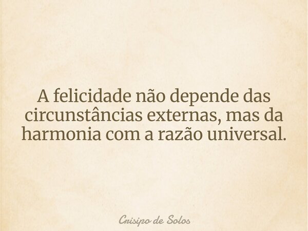 A felicidade não depende das circunstâncias externas, mas da harmonia com a razão universal.... Frase de Crisipo de Solos.