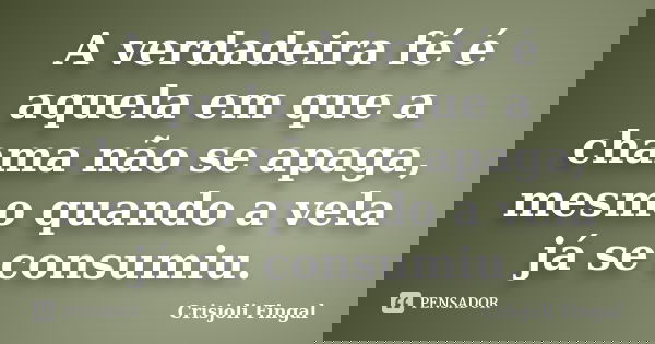 A verdadeira fé é aquela em que a chama não se apaga, mesmo quando a vela já se consumiu.... Frase de Crisjoli Fingal.