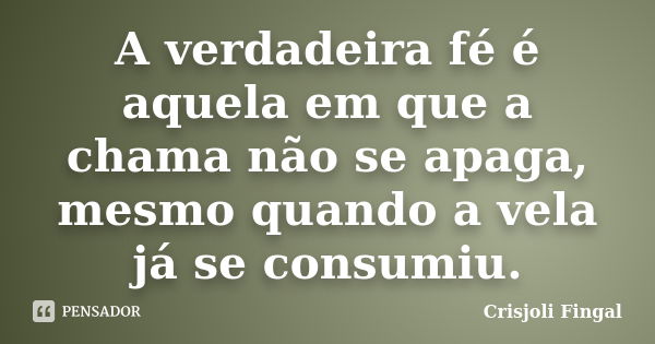 A verdadeira fé é aquela em que a chama não se apaga, mesmo quando a vela já se consumiu.... Frase de Crisjoli Fingal.