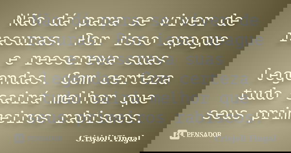 Não dá para se viver de rasuras. Por isso apague e reescreva suas legendas. Com certeza tudo sairá melhor que seus primeiros rabiscos.... Frase de Crisjoli Fingal.