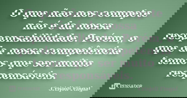 O que não nos compete não é da nossa responsabilidade. Porém, o que da nossa competência temos que ser muito responsáveis.... Frase de Crisjoli Fingal.