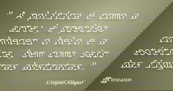 " A política é como a arte; é preciso conhecer o belo e a estética, bem como sair das figuras abstratas."... Frase de Crisjoli Fingal.