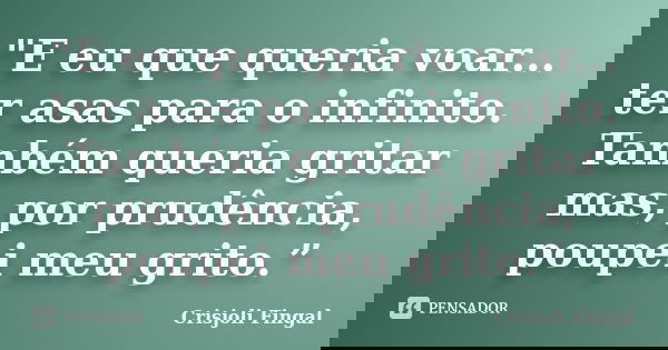 "E eu que queria voar... ter asas para o infinito. Também queria gritar mas, por prudência, poupei meu grito.”... Frase de Crisjoli Fingal.