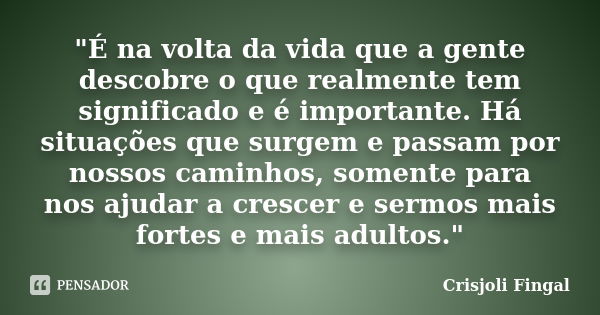 "É na volta da vida que a gente descobre o que realmente tem significado e é importante. Há situações que surgem e passam por nossos caminhos, somente para... Frase de Crisjoli Fingal.