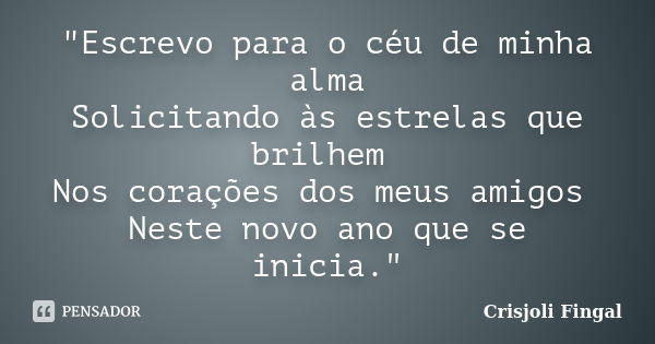 "Escrevo para o céu de minha alma Solicitando às estrelas que brilhem Nos corações dos meus amigos Neste novo ano que se inicia."... Frase de Crisjoli Fingal.