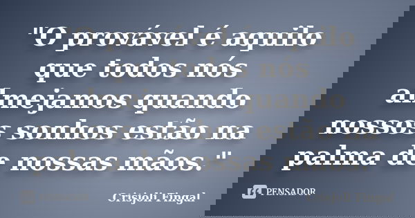 "O provável é aquilo que todos nós almejamos quando nossos sonhos estão na palma de nossas mãos."... Frase de Crisjoli Fingal.