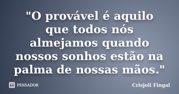 "O provável é aquilo que todos nós almejamos quando nossos sonhos estão na palma de nossas mãos."... Frase de Crisjoli Fingal.