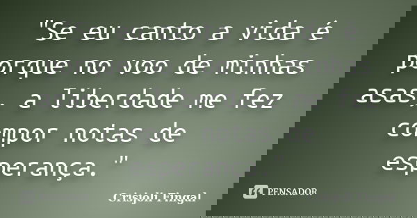 "Se eu canto a vida é porque no voo de minhas asas, a liberdade me fez compor notas de esperança."... Frase de Crisjoli Fingal.