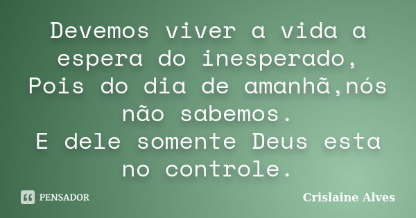 Devemos viver a vida a espera do inesperado, Pois do dia de amanhã,nós não sabemos. E dele somente Deus esta no controle.... Frase de Crislaine Alves.