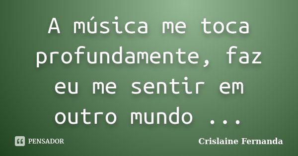 A música me toca profundamente, faz eu me sentir em outro mundo ...... Frase de Crislaine Fernanda.