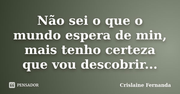 Não sei o que o mundo espera de min, mais tenho certeza que vou descobrir...... Frase de Crislaine Fernanda.