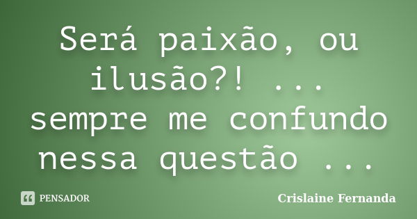 Será paixão, ou ilusão?! ... sempre me confundo nessa questão ...... Frase de Crislaine Fernanda.