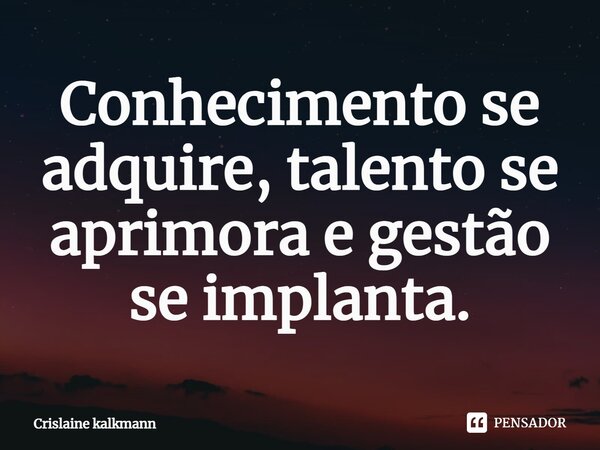 ⁠Conhecimento se adquire, talento se aprimora e gestão se implanta.... Frase de Crislaine Kalkmann.