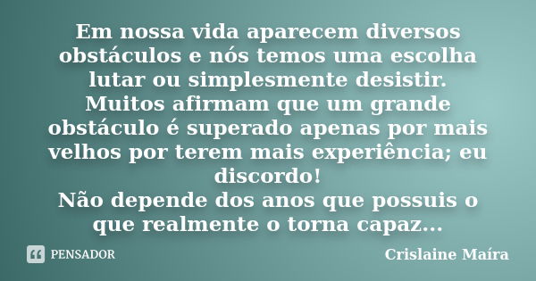 Em nossa vida aparecem diversos obstáculos e nós temos uma escolha lutar ou simplesmente desistir. Muitos afirmam que um grande obstáculo é superado apenas por ... Frase de Crislaine Maíra.