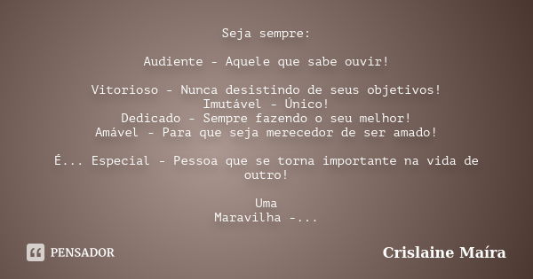 Seja sempre: Audiente - Aquele que sabe ouvir! Vitorioso - Nunca desistindo de seus objetivos! Imutável - Único! Dedicado - Sempre fazendo o seu melhor! Amável ... Frase de Crislaine Maíra.