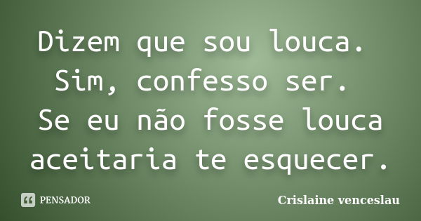 Dizem que sou louca. Sim, confesso ser. Se eu não fosse louca aceitaria te esquecer.... Frase de Crislaine venceslau.