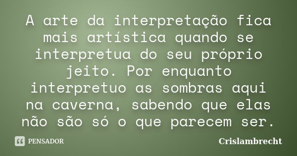 A arte da interpretação fica mais artística quando se interpretua do seu próprio jeito. Por enquanto interpretuo as sombras aqui na caverna, sabendo que elas nã... Frase de Crislambrecht.