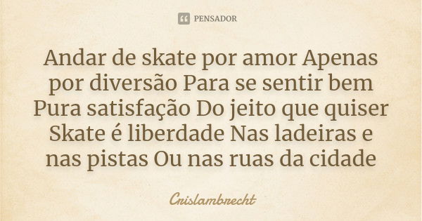 Andar de skate por amor Apenas por diversão Para se sentir bem Pura satisfação Do jeito que quiser Skate é liberdade Nas ladeiras e nas pistas Ou nas ruas da ci... Frase de Crislambrecht.