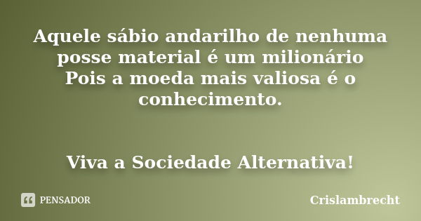 Aquele sábio andarilho de nenhuma posse material é um milionário Pois a moeda mais valiosa é o conhecimento. Viva a Sociedade Alternativa!... Frase de Crislambrecht.