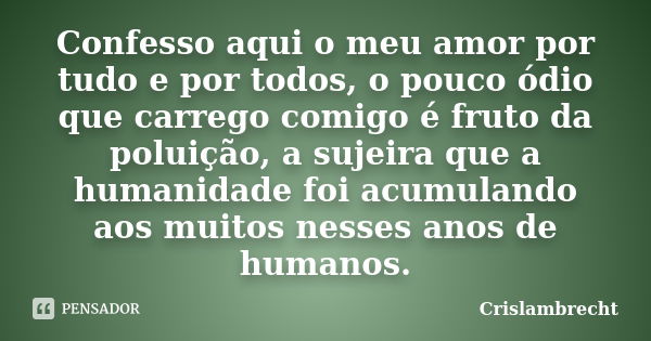 Confesso aqui o meu amor por tudo e por todos, o pouco ódio que carrego comigo é fruto da poluição, a sujeira que a humanidade foi acumulando aos muitos nesses ... Frase de Crislambrecht.