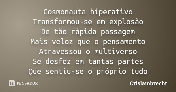 Cosmonauta hiperativo Transformou-se em explosão De tão rápida passagem Mais veloz que o pensamento Atravessou o multiverso Se desfez em tantas partes Que senti... Frase de Crislambrecht.