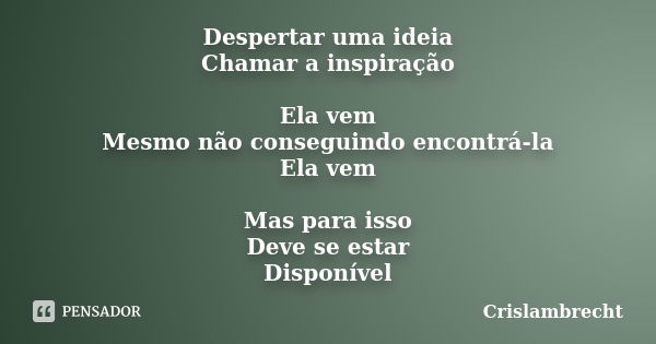 Despertar uma ideia Chamar a inspiração Ela vem Mesmo não conseguindo encontrá-la Ela vem Mas para isso Deve se estar Disponível... Frase de Crislambrecht.