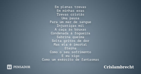 Em plenas trevas Em minhas eras Trevas cristãs Uma pausa Para um mar de sangue Injustiças mil A caça às bruxas Condenada à fogueira Sabrina queima Solta gritos ... Frase de Crislambrecht.