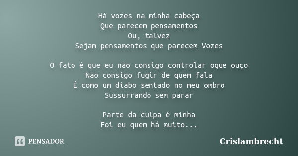 Há vozes na minha cabeça Que parecem pensamentos Ou, talvez Sejam pensamentos que parecem Vozes O fato é que eu não consigo controlar oque ouço Não consigo fugi... Frase de Crislambrecht.