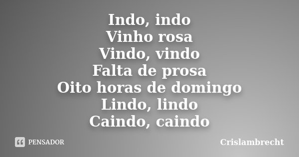 Indo, indo Vinho rosa Vindo, vindo Falta de prosa Oito horas de domingo Lindo, lindo Caindo, caindo... Frase de Crislambrecht.