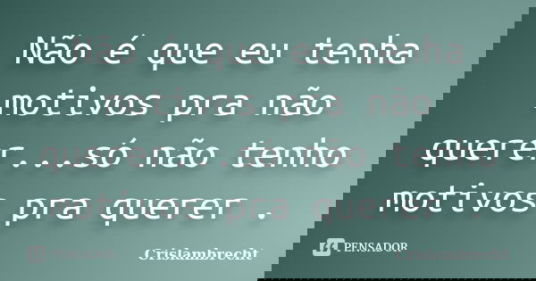 Não é que eu tenha motivos pra não querer...só não tenho motivos pra querer .... Frase de Crislambrecht.