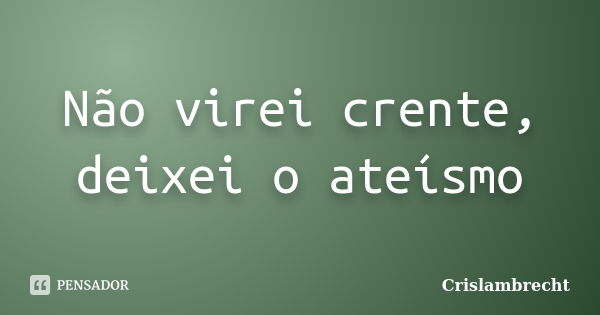 Não virei crente, deixei o ateísmo... Frase de Crislambrecht.