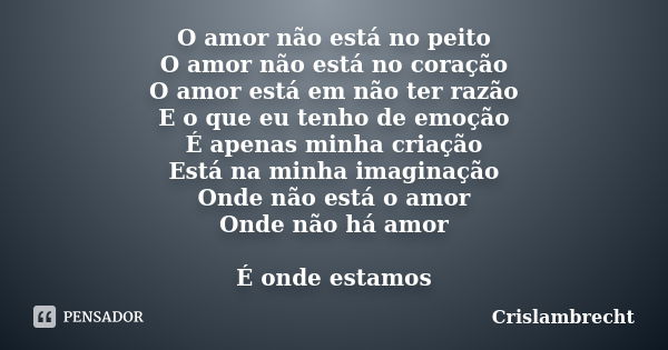 O amor não está no peito O amor não está no coração O amor está em não ter razão E o que eu tenho de emoção É apenas minha criação Está na minha imaginação Onde... Frase de Crislambrecht.