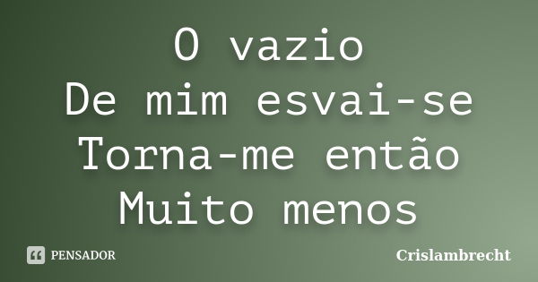 O vazio De mim esvai-se Torna-me então Muito menos... Frase de Crislambrecht.