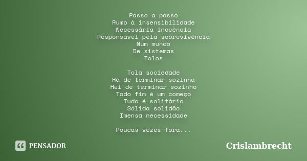 Passo a passo Rumo à insensibilidade Necessária inocência Responsável pela sobrevivência Num mundo De sistemas Tolos Tola sociedade Há de terminar sozinha Hei d... Frase de Crislambrecht.