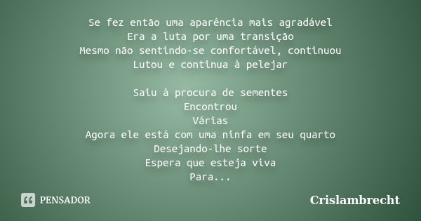 Se fez então uma aparência mais agradável Era a luta por uma transição Mesmo não sentindo-se confortável, continuou Lutou e continua à pelejar Saiu à procura de... Frase de Crislambrecht.