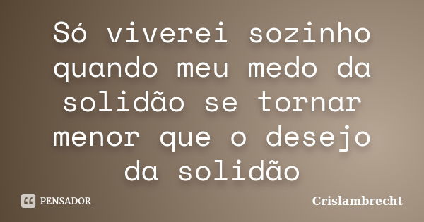 Só viverei sozinho quando meu medo da solidão se tornar menor que o desejo da solidão... Frase de Crislambrecht.