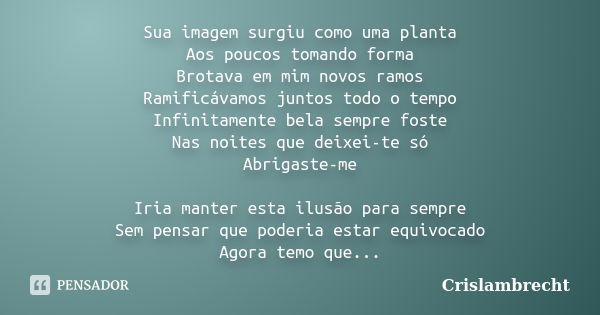 Sua imagem surgiu como uma planta Aos poucos tomando forma Brotava em mim novos ramos Ramificávamos juntos todo o tempo Infinitamente bela sempre foste Nas noit... Frase de Crislambrecht.