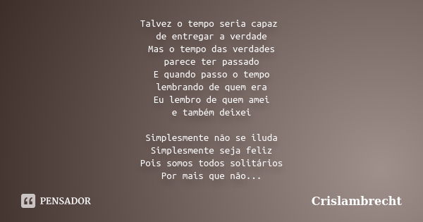 Talvez o tempo seria capaz de entregar a verdade Mas o tempo das verdades parece ter passado E quando passo o tempo lembrando de quem era Eu lembro de quem amei... Frase de Crislambrecht.