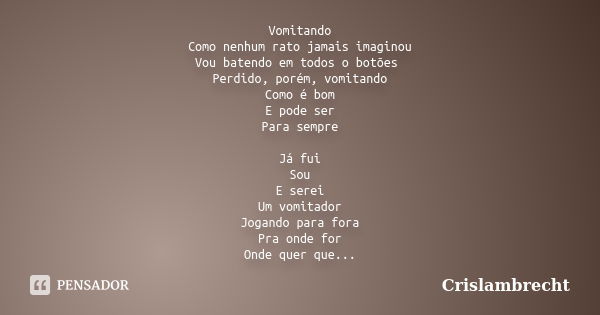 Vomitando Como nenhum rato jamais imaginou Vou batendo em todos o botões Perdido, porém, vomitando Como é bom E pode ser Para sempre Já fui Sou E serei Um vomit... Frase de Crislambrecht.