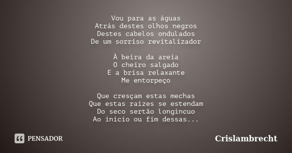 Vou para as águas Atrás destes olhos negros Destes cabelos ondulados De um sorriso revitalizador À beira da areia O cheiro salgado E a brisa relaxante Me entorp... Frase de Crislambrecht.