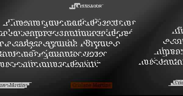 E mesmo que nada dê certo no final eu sempre continuarei de pé e com a cabeça erguida. Porque o importante não é quantas vezes nós tentamos e sim nunca desistir... Frase de Crislane Martins.