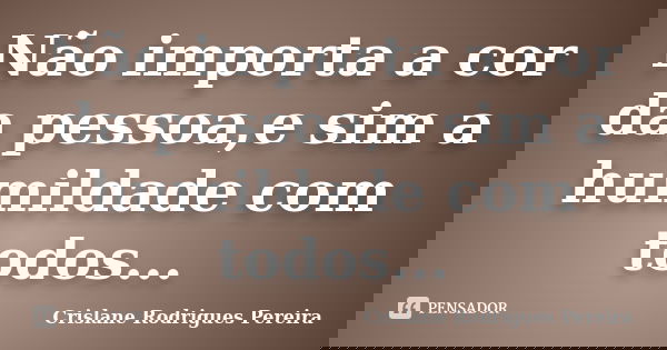 Não importa a cor da pessoa,e sim a humildade com todos...... Frase de Crislane Rodrigues Pereira.