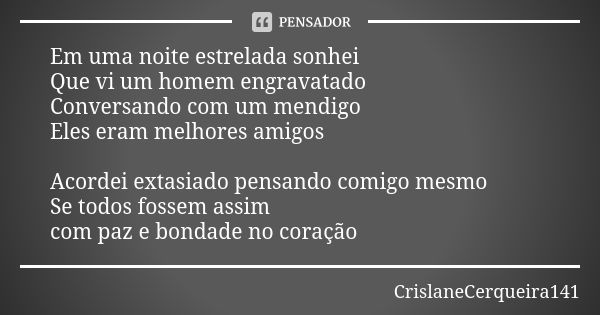 Em uma noite estrelada sonhei Que vi um homem engravatado Conversando com um mendigo Eles eram melhores amigos Acordei extasiado pensando comigo mesmo Se todos ... Frase de CrislaneCerqueira141.