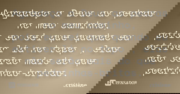 Agradeço a Deus as pedras no meu caminho, pois eu sei que quando eu estiver lá no topo , elas não serão mais do que pedrinhas-britas.... Frase de crislene.